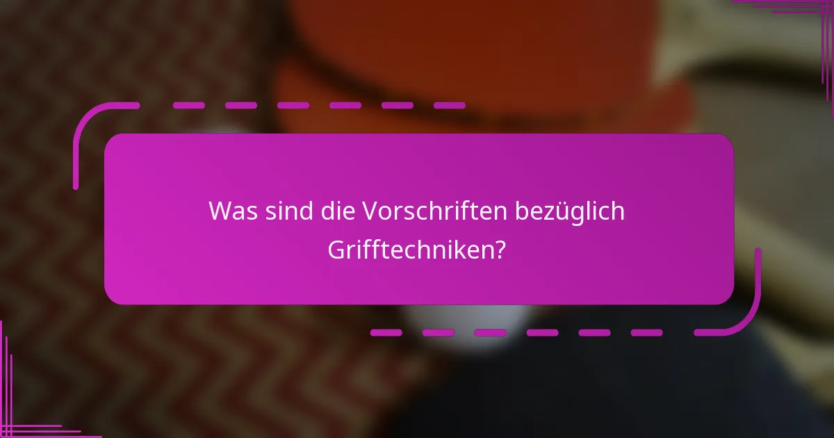 Was sind die Vorschriften bezüglich Grifftechniken?