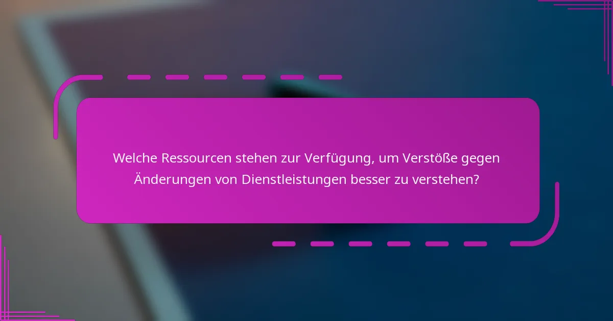 Welche Ressourcen stehen zur Verfügung, um Verstöße gegen Änderungen von Dienstleistungen besser zu verstehen?