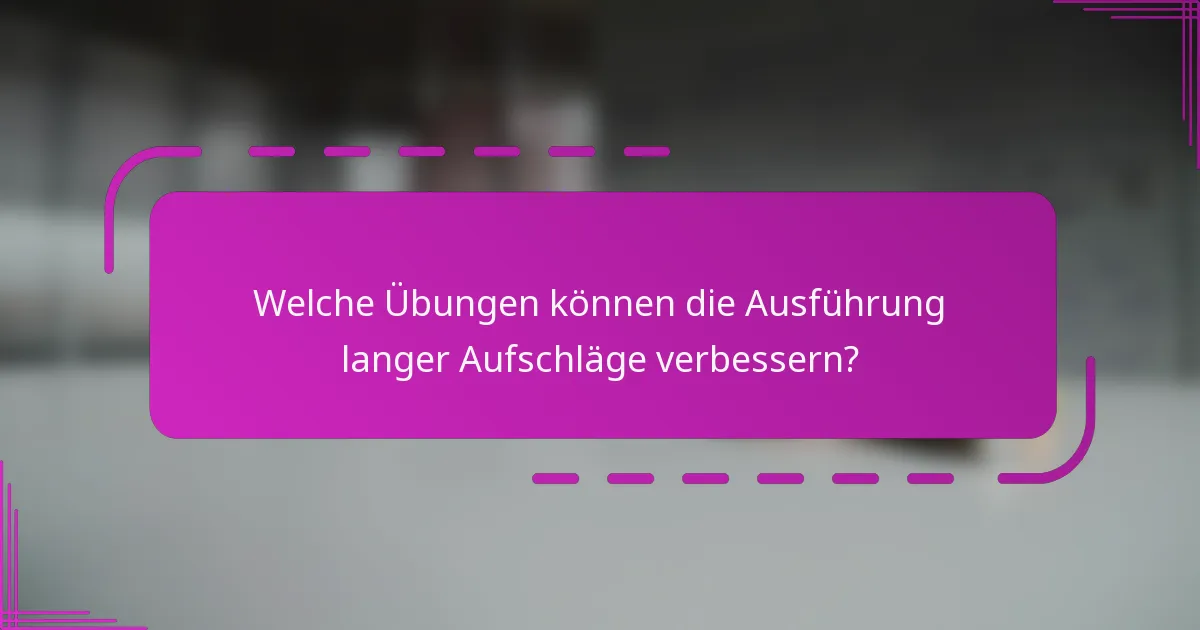Welche Übungen können die Ausführung langer Aufschläge verbessern?