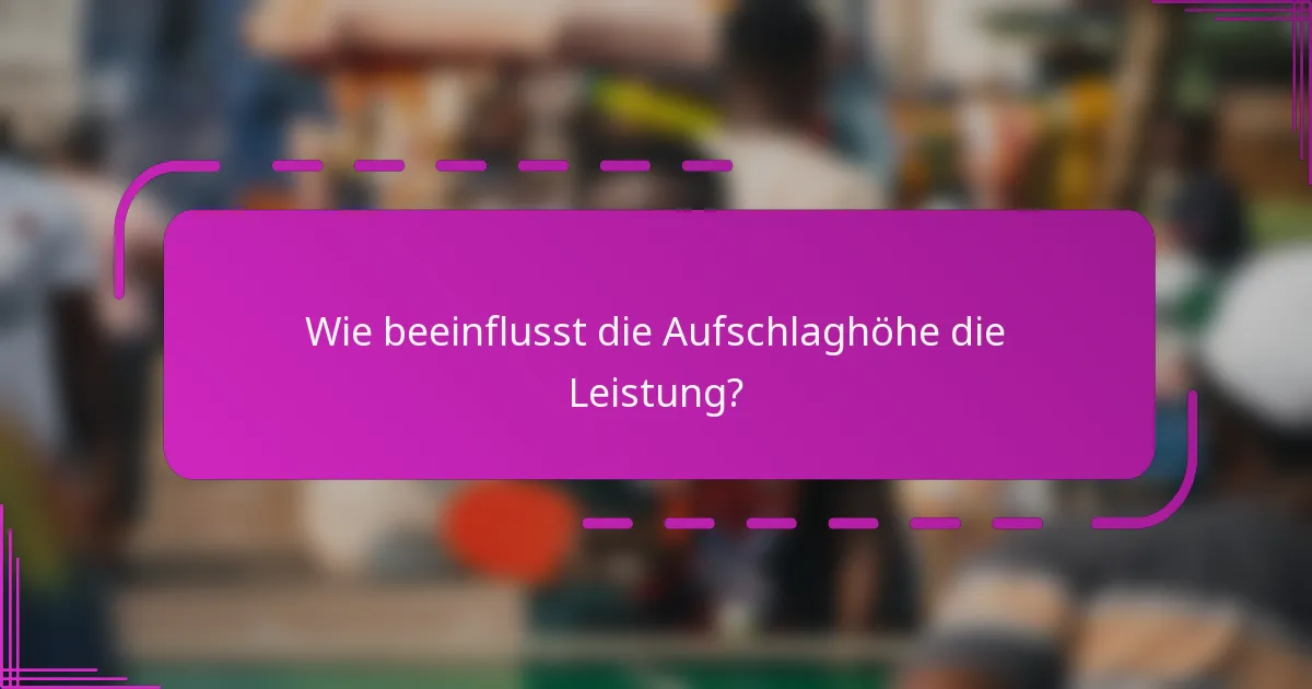 Wie beeinflusst die Aufschlaghöhe die Leistung?