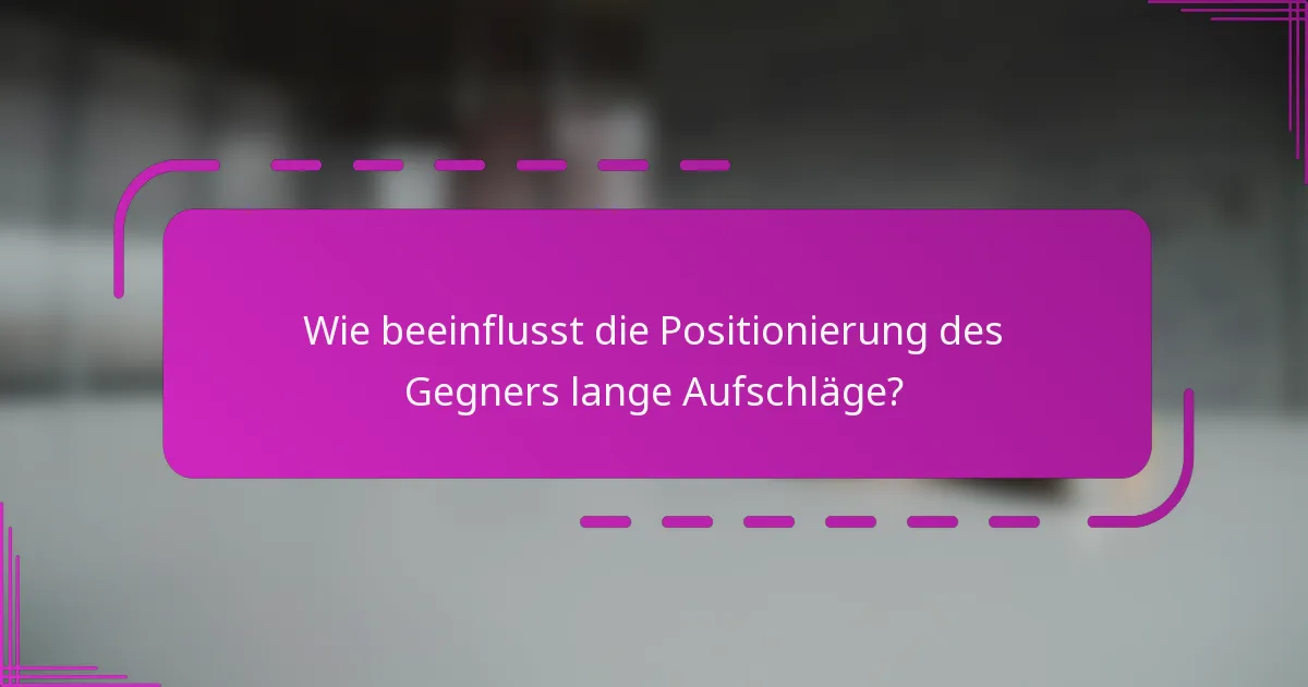 Wie beeinflusst die Positionierung des Gegners lange Aufschläge?