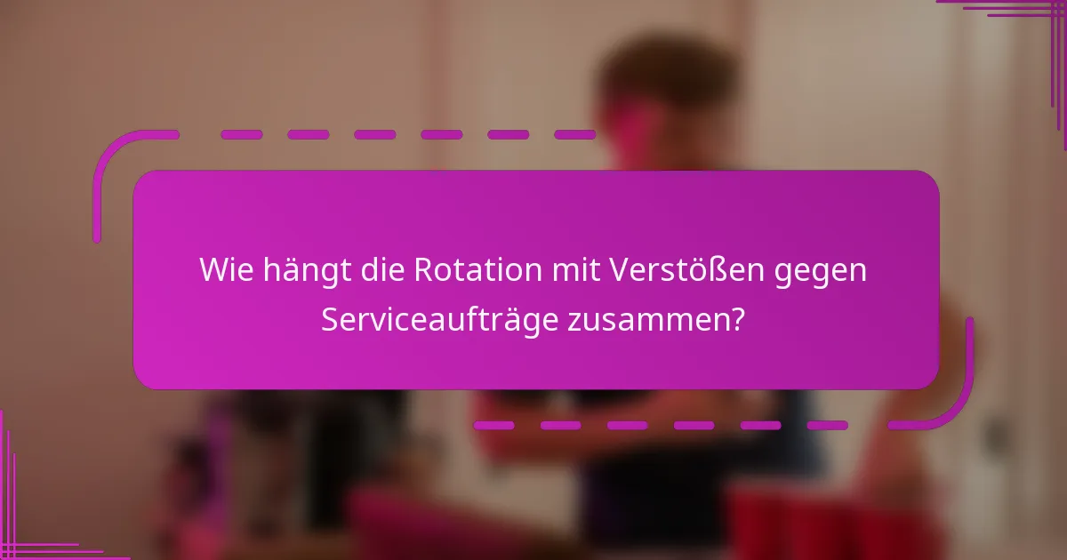 Wie hängt die Rotation mit Verstößen gegen Serviceaufträge zusammen?