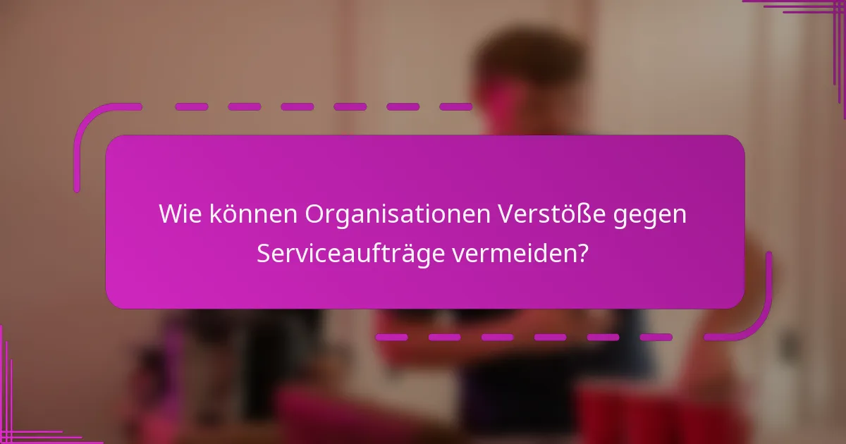Wie können Organisationen Verstöße gegen Serviceaufträge vermeiden?