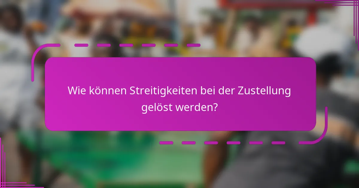 Wie können Streitigkeiten bei der Zustellung gelöst werden?